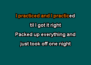 lpracticed and I practiced

til I got it right

Packed up everything and

just took off one night