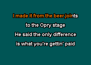 I made it from the beerjoints

to the Opry stage

He said the only difference

is what you're gettin' paid
