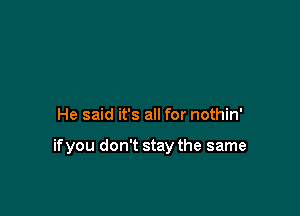 He said it's all for nothin'

ifyou don't stay the same