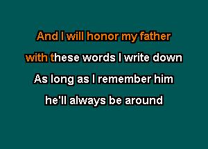 And I will honor my father

with these words I write down

As long as I remember him

he'll always be around