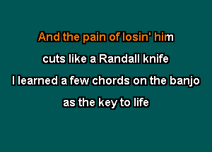 And the pain of losin' him

cuts like a Randall knife
llearned a few chords on the banjo

as the key to life