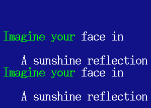 Imagine your face in

A sunshine reflection
Imaglne your face 1n

A sunshine reflection