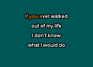 Ifyou ever walked

out of my life
I don't know

what I would do