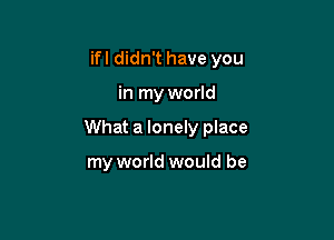 ifl didn't have you

in my world

What a lonely place

my world would be