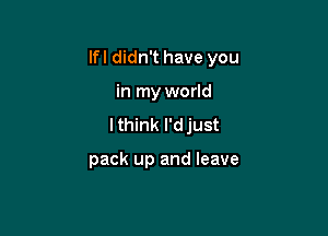 Ifl didn't have you

in my world
lthink l'djust

pack up and leave