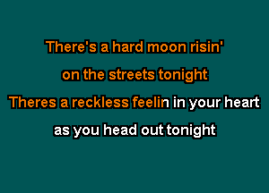 There's a hard moon risin'

on the streets tonight

Theres a reckless feelin in your heart

as you head out tonight