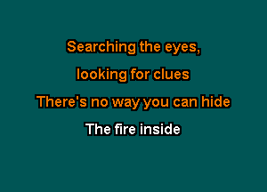 Searching the eyes,

looking for clues

There's no way you can hide

The fire inside