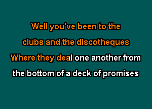 Well you've been to the
clubs and the discotheques
Where they deal one another from

the bottom of a deck of promises