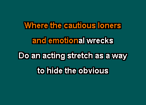 Where the cautious loners

and emotional wrecks

Do an acting stretch as a way

to hide the obvious