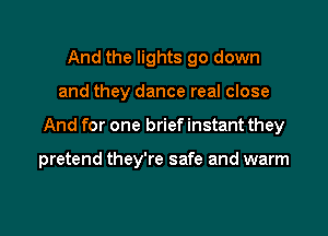 And the lights go down
and they dance real close

And for one brief instant they

pretend they're safe and warm