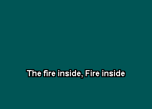 The fire inside. Fire inside