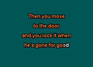 Then you move
to the door

and you lock it when

he's gone for good