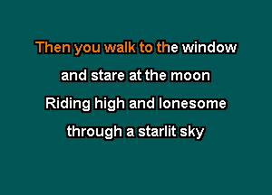 Then you walk to the window
and stare at the moon

Riding high and lonesome

through a starlit sky
