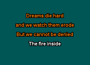 Dreams die hard

and we watch them erode

But we cannot be denied

The fire inside