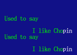 Used to say

I like Chopin
Used to say

I like Chopin