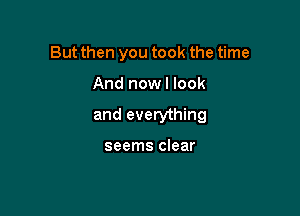 But then you took the time

And nowl look

and everything

seems clear