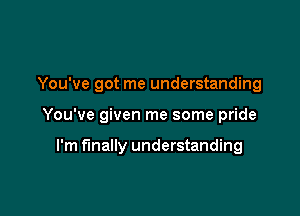 You've got me understanding

You've given me some pride

I'm finally understanding