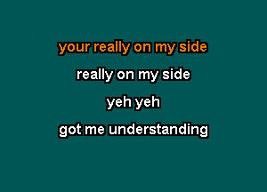 your really on my side
really on my side

yeh yeh

got me understanding