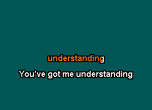 understanding

You've got me understanding