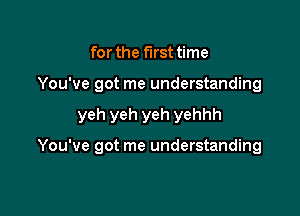 for the first time
You've got me understanding

yeh yeh yeh yehhh

You've got me understanding