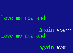 Love me now and

Again wow-
Love me now and

Again wow-