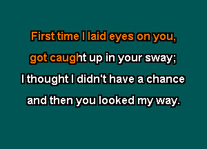 First time I laid eyes on you,
got caught up in your swayg

lthoughtl didn't have a chance

and then you looked my way.