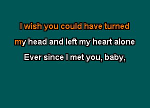 I wish you could have turned

my head and left my heart alone

Ever since I met you, baby,