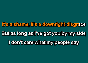 It's a shame, it's a downright disgrace
But as long as I've got you by my sidei

I don't care what my people say