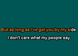 But as long as I've got you by my side.

I don't care what my people say