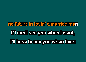 no future in Iovin' a married man

lfl can't see you when I want,

I'll have to see you when I can