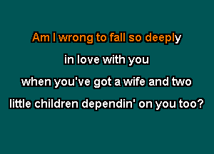 Am I wrong to fall so deeply
in love with you

when you've got a wife and two

little children dependin' on you too?