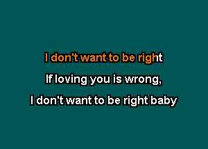 I don't want to be right

If loving you is wrong,

I don't want to be right baby