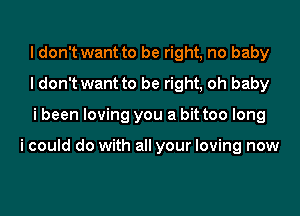 I don't want to be right, no baby
I don't want to be right, oh baby
i been loving you a bit too long

i could do with all your loving now