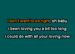 I don't want to be right, oh baby

i been loving you a bit too long

i could do with all your loving now