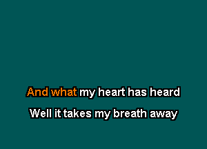 And what my heart has heard

Well it takes my breath away