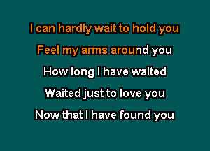 I can hardly wait to hold you
Feel my arms around you
How long I have waited

Waited just to love you

Nowthatl have found you