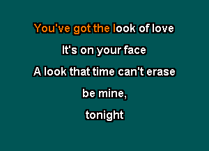 You've got the look oflove

It's on your face

A look that time can't erase
be mine,

tonight