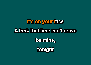 It's on your face

A look that time can't erase
be mine,

tonight