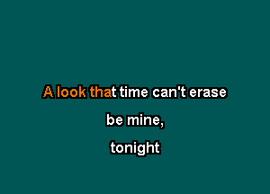 A look that time can't erase

be mine,

tonight