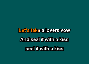 Let's take a lovers vow

And seal it with a kiss

seal it with a kiss