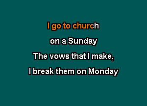 I go to church
on a Sunday

The vows that I make,

lbreak them on Monday