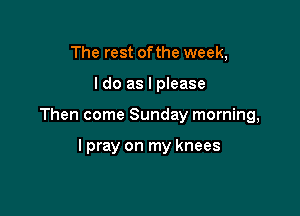 The rest of the week,

I do as I please

Then come Sunday morning,

lpray on my knees