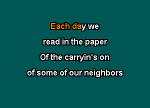 Each day we
read in the paper

0f the carryin's on

of some of our neighbors