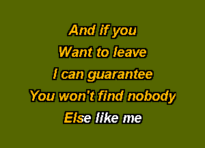 And if you
Want to leave

I can guarantee
You won't find nobody

Else like me