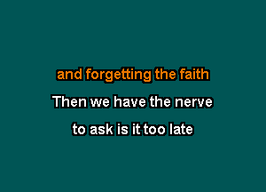 and forgetting the faith

Then we have the nerve

to ask is it too late