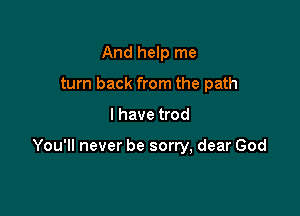 And help me
turn back from the path

I have trod

You'll never be sorry, dear God