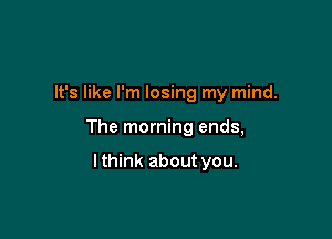 It's like I'm losing my mind.

The morning ends,

lthink about you.