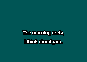 The morning ends,

lthink about you.