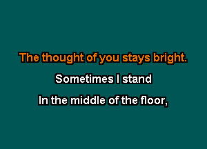 The thought of you stays bright.

Sometimes I stand

In the middle ofthe floor,