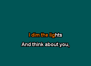 ldim the lights

And think about you,